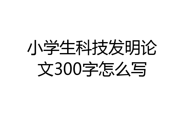 小学生科技发明论文300字怎么写