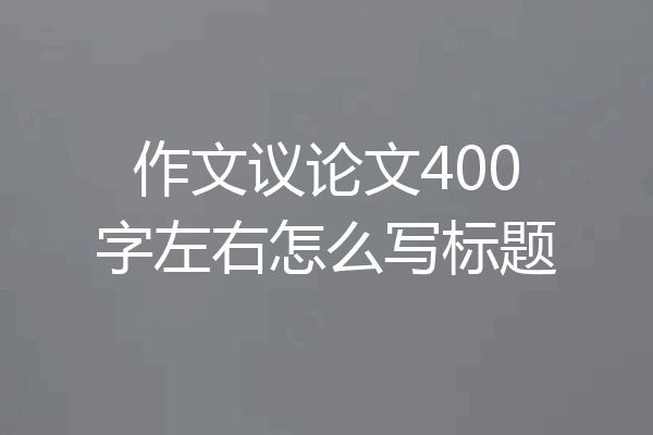 作文议论文400字左右怎么写标题