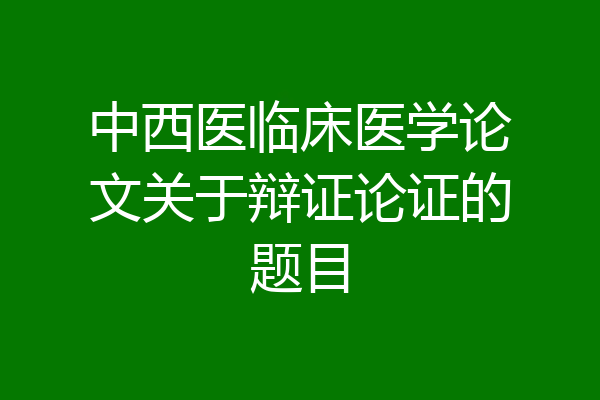 中西医临床医学论文关于辩证论证的题目