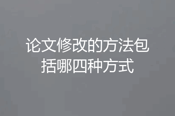 论文修改的方法包括哪四种方式