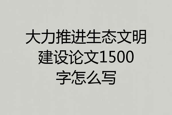 大力推进生态文明建设论文1500字怎么写