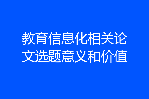 教育信息化相关论文选题意义和价值