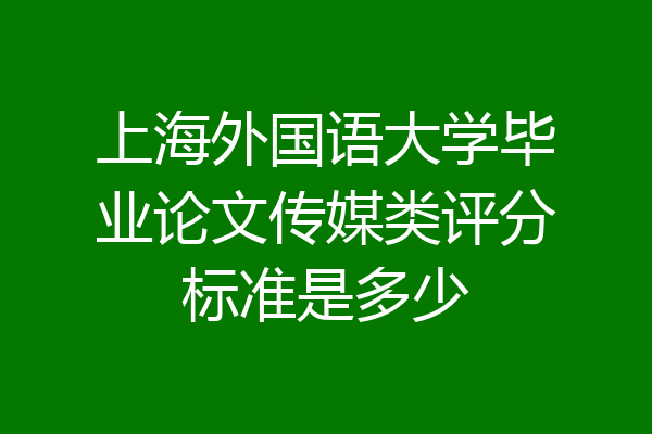 上海外国语大学毕业论文传媒类评分标准是多少