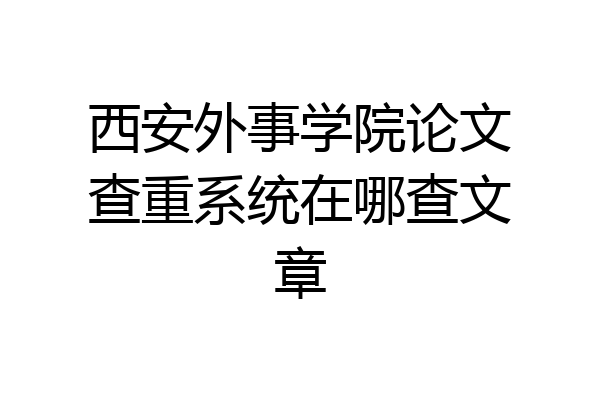 西安外事学院论文查重系统在哪查文章