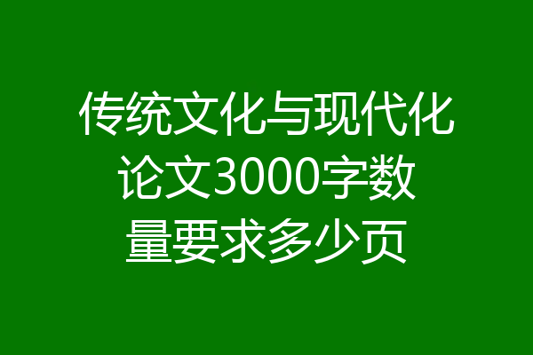 传统文化与现代化论文3000字数量要求多少页