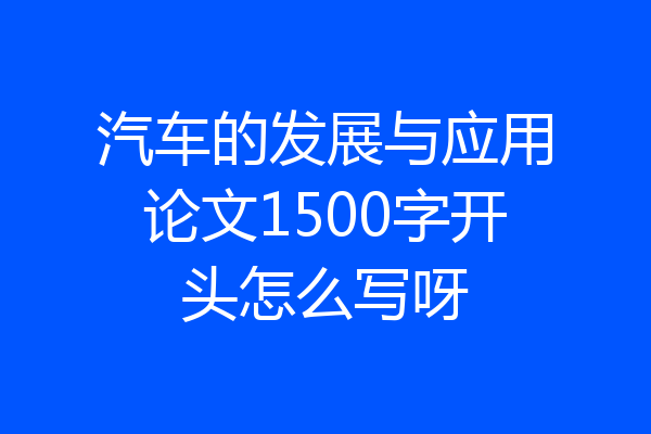 汽车的发展与应用论文1500字开头怎么写呀