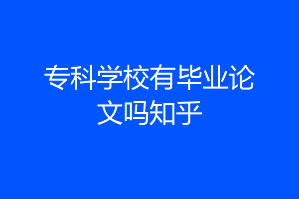 专科学校有毕业论文吗知乎
