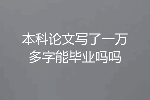 本科论文写了一万多字能毕业吗吗