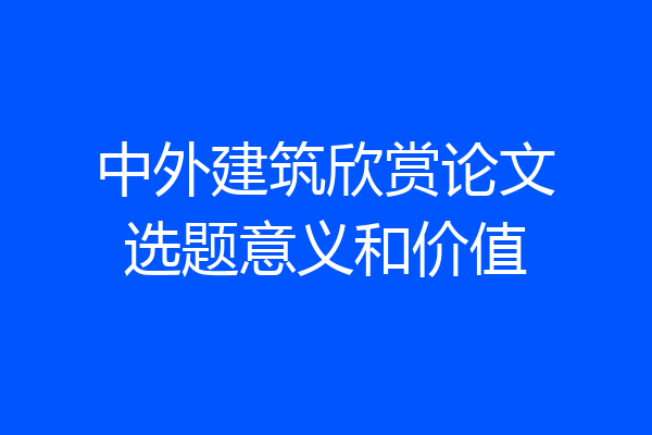 中外建筑欣赏论文选题意义和价值
