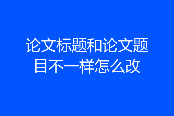 论文标题和论文题目不一样怎么改