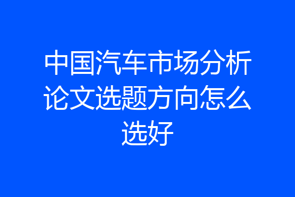 中国汽车市场分析论文选题方向怎么选好