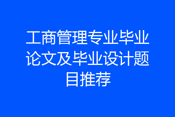 工商管理专业毕业论文及毕业设计题目推荐