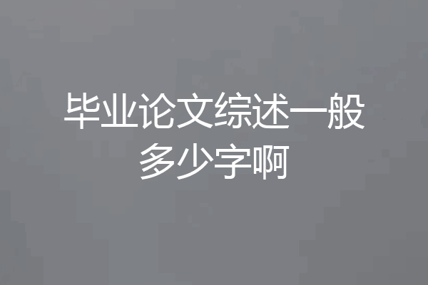 毕业论文综述一般多少字啊