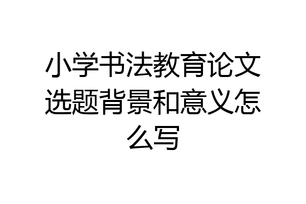 小学书法教育论文选题背景和意义怎么写