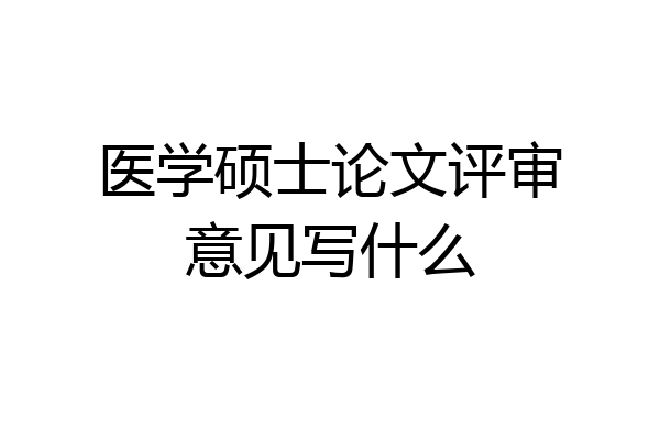 医学硕士论文评审意见写什么