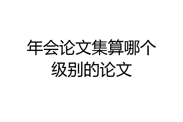 年会论文集算哪个级别的论文