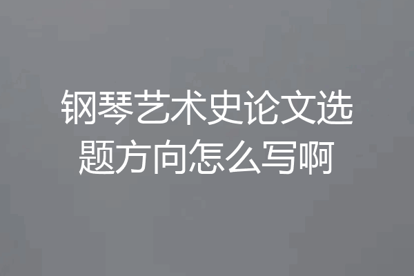 钢琴艺术史论文选题方向怎么写啊