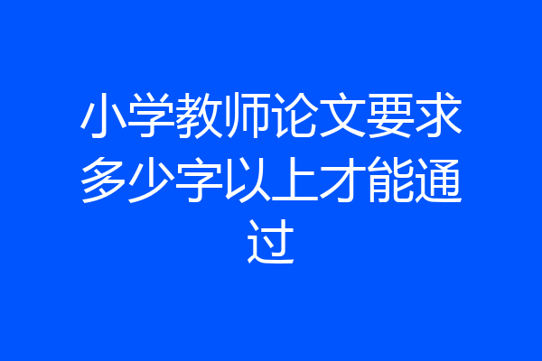 小学教师论文要求多少字以上才能通过