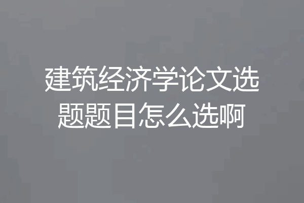 建筑经济学论文选题题目怎么选啊