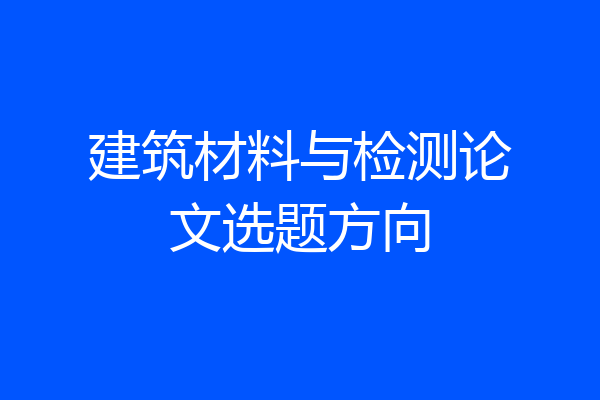 建筑材料与检测论文选题方向