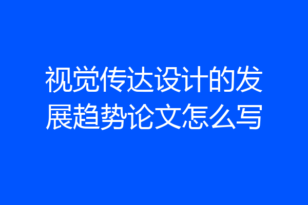 视觉传达设计的发展趋势论文怎么写