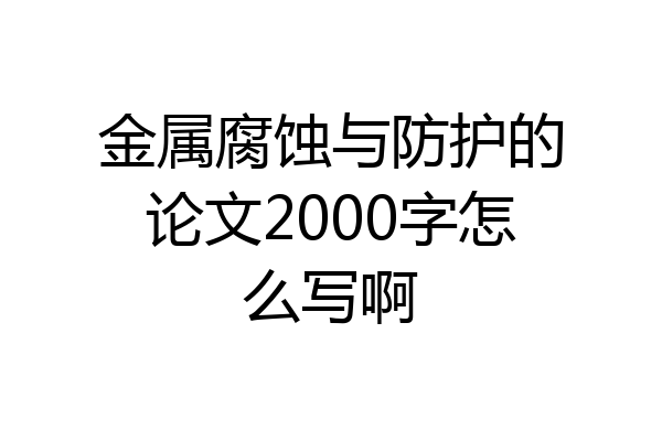 金属腐蚀与防护的论文2000字怎么写啊