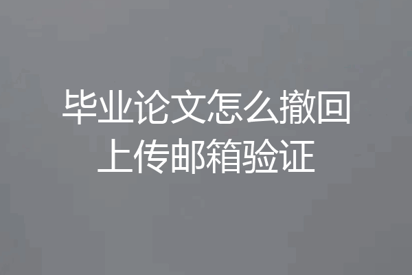 毕业论文怎么撤回上传邮箱验证