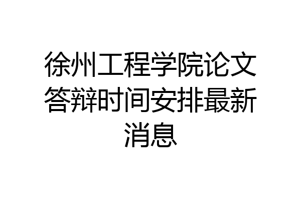 徐州工程学院论文答辩时间安排最新消息