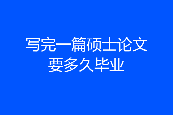 写完一篇硕士论文要多久毕业