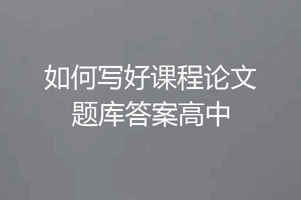 如何写好课程论文题库答案高中