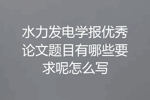 水力发电学报优秀论文题目有哪些要求呢怎么写