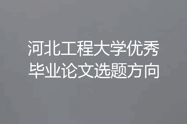 河北工程大学优秀毕业论文选题方向