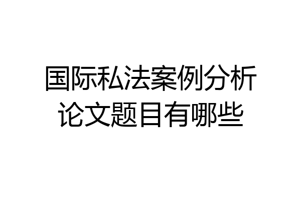 国际私法案例分析论文题目有哪些
