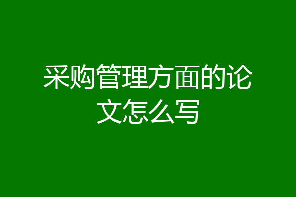 采购管理方面的论文怎么写