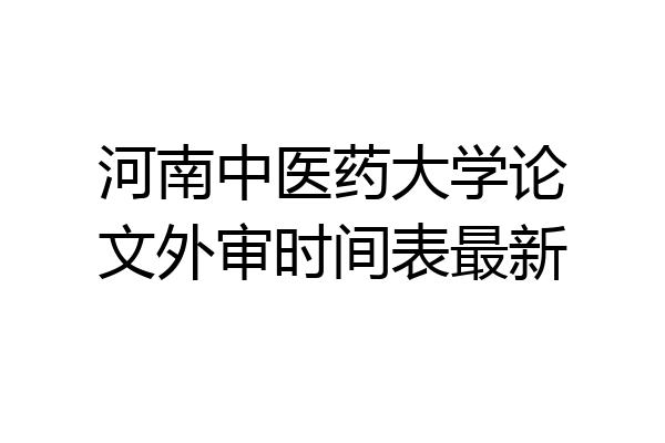 河南中医药大学论文外审时间表最新