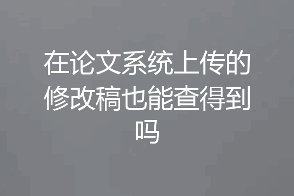 在论文系统上传的修改稿也能查得到吗
