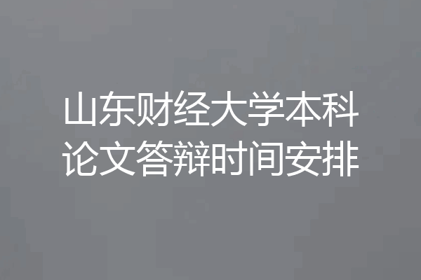 山东财经大学本科论文答辩时间安排
