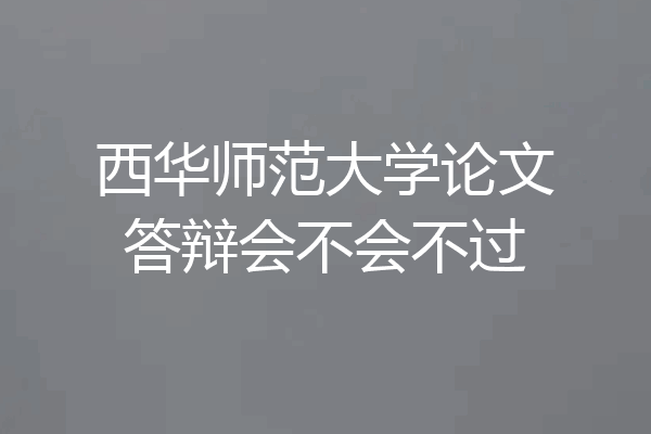 西华师范大学论文答辩会不会不过