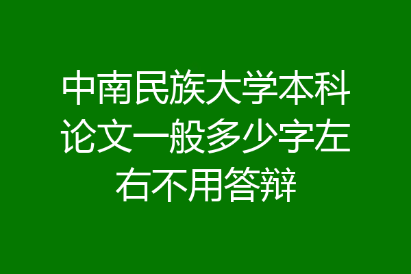 中南民族大学本科论文一般多少字左右不用答辩