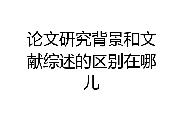 论文研究背景和文献综述的区别在哪儿