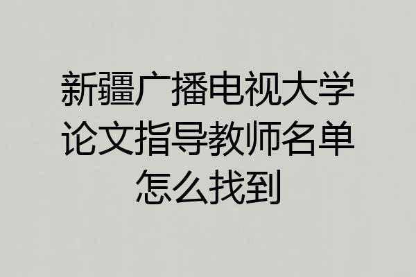 新疆广播电视大学论文指导教师名单怎么找到