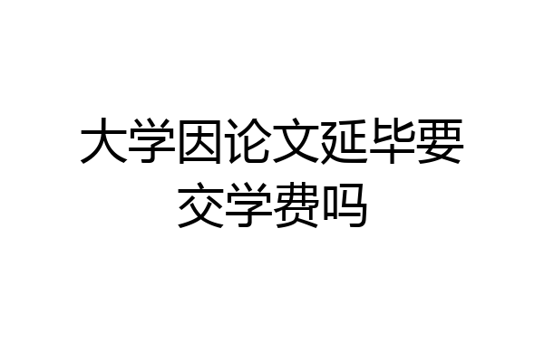 大学因论文延毕要交学费吗