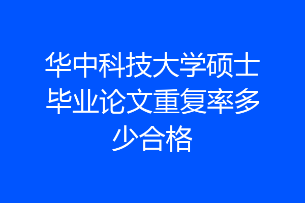华中科技大学硕士毕业论文重复率多少合格