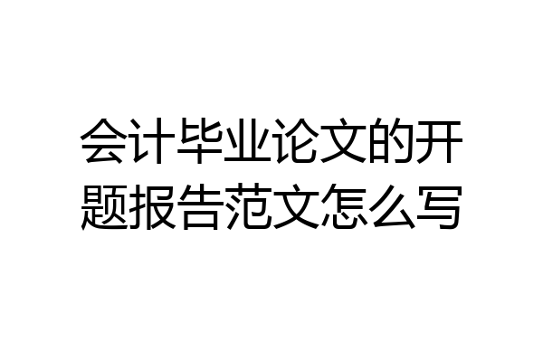 会计毕业论文的开题报告范文怎么写