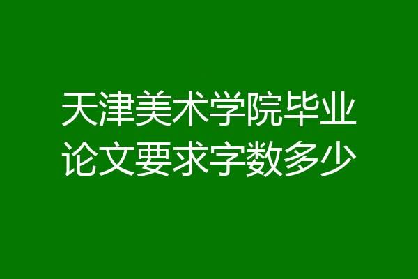 天津美术学院毕业论文要求字数多少