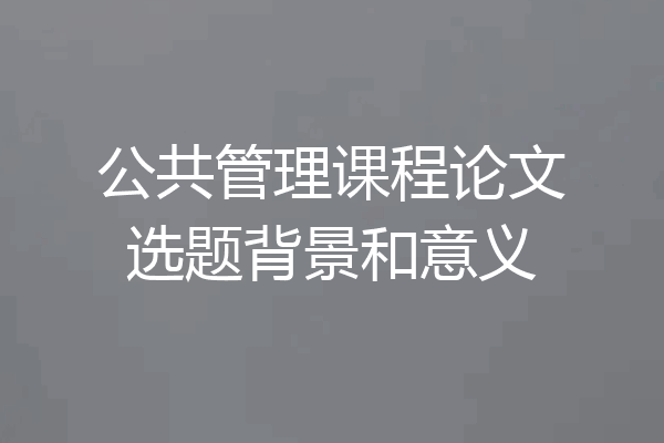 公共管理课程论文选题背景和意义