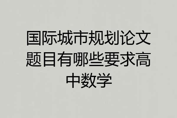 国际城市规划论文题目有哪些要求高中数学