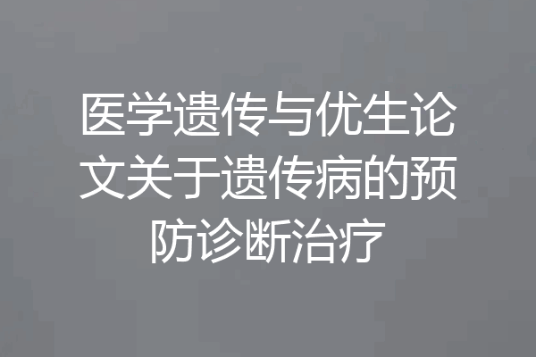 医学遗传与优生论文关于遗传病的预防诊断治疗