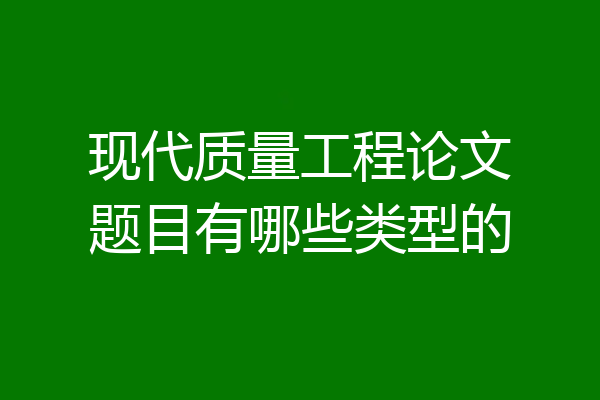 现代质量工程论文题目有哪些类型的