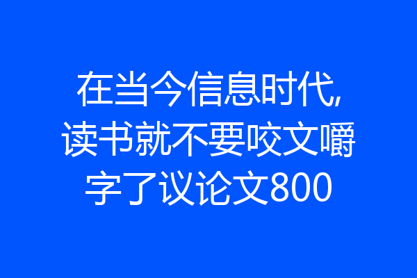在当今信息时代,读书就不要咬文嚼字了议论文800